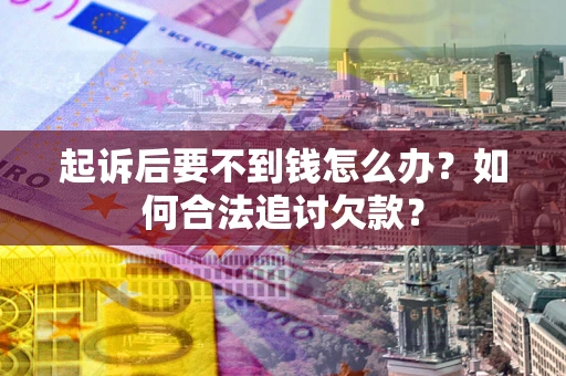 济南起诉后要不到钱怎么办？如何合法追讨欠款？
