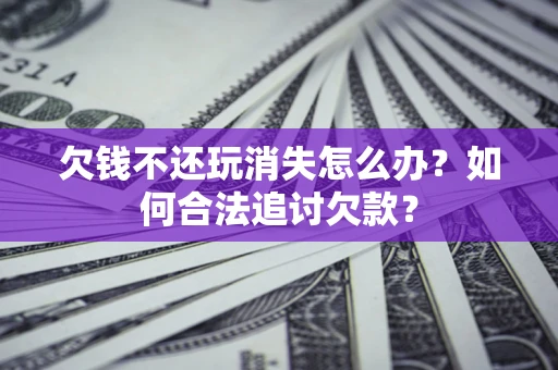 济南欠钱不还玩消失怎么办？如何合法追讨欠款？