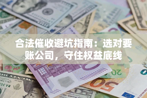 济南合法催收避坑指南：选对要账公司，守住权益底线