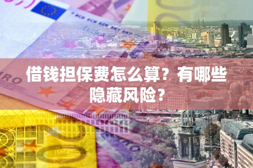 济南借钱担保费怎么算？有哪些隐藏风险？