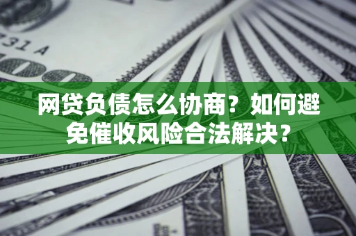 济南网贷负债怎么协商？如何避免催收风险合法解决？