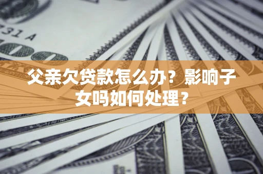 济南父亲欠贷款怎么办？影响子女吗如何处理？