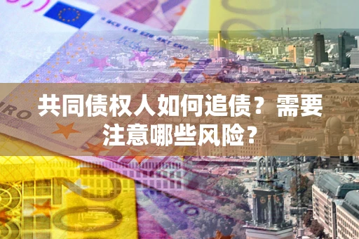 济南共同债权人如何追债？需要注意哪些风险？