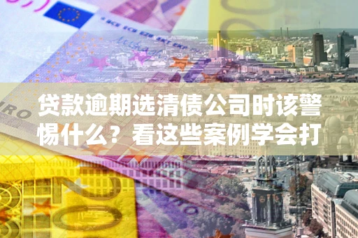 济南贷款逾期选清债公司时该警惕什么？看这些案例学会打翻身仗