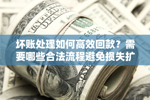 济南坏账处理如何高效回款？需要哪些合法流程避免损失扩大？