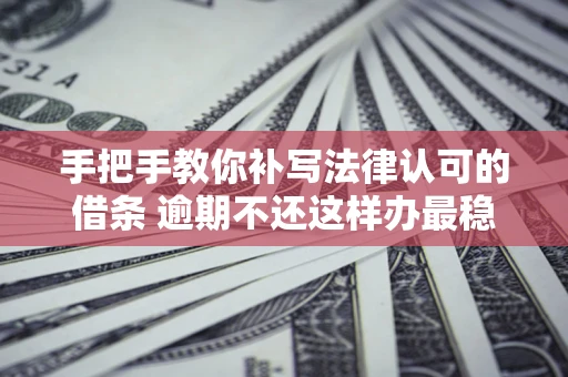 济南手把手教你补写法律认可的借条 逾期不还这样办最稳妥