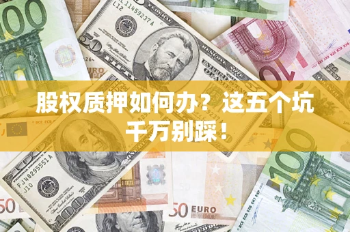 济南股权质押如何办？这五个坑千万别踩！