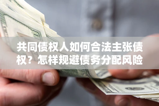 济南共同债权人如何合法主张债权？怎样规避债务分配风险？