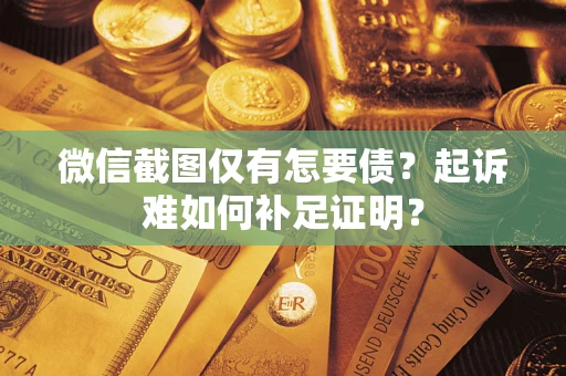 济南微信截图仅有怎要债？起诉难如何补足证明？