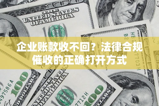 济南企业账款收不回？法律合规催收的正确打开方式