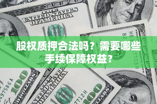 济南股权质押合法吗？需要哪些手续保障权益？