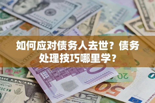 济南如何应对债务人去世？债务处理技巧哪里学？