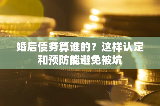 济南婚后债务算谁的？这样认定和预防能避免被坑