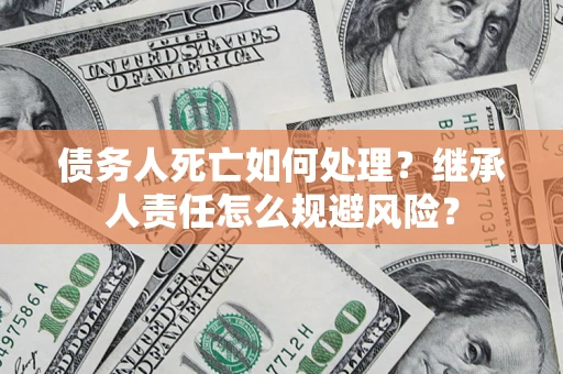 济南债务人死亡如何处理?继承人责任怎么规避风险? 济南债务人死亡如何处理?继承人责任怎么规避风险?