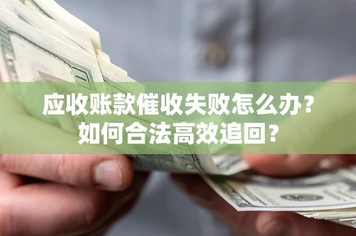 济南应收账款催收失败怎么办？如何合法高效追回？
