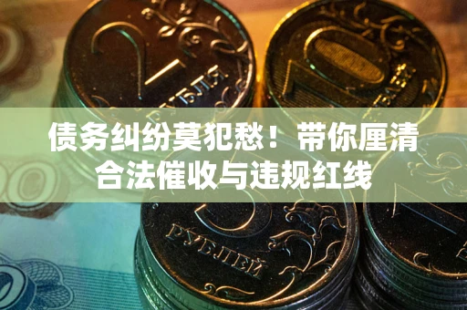 济南债务纠纷莫犯愁！带你厘清合法催收与违规红线