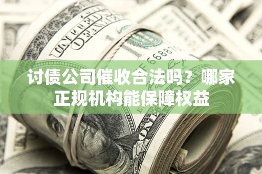 济南讨债公司催收合法吗？哪家正规机构能保障权益