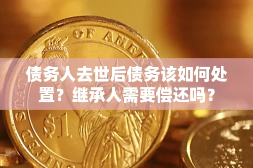 济南债务人去世后债务该如何处置？继承人需要偿还吗？