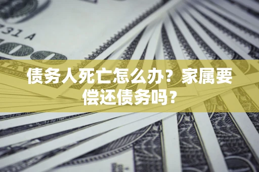 济南债务人死亡怎么办？家属要偿还债务吗？