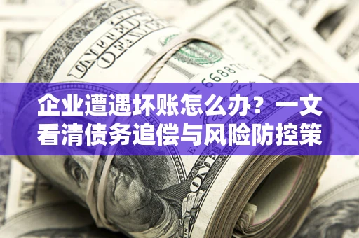 济南企业遭遇坏账怎么办？一文看清债务追偿与风险防控策略