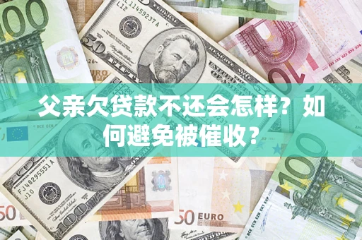 济南父亲欠贷款不还会怎样？如何避免被催收？