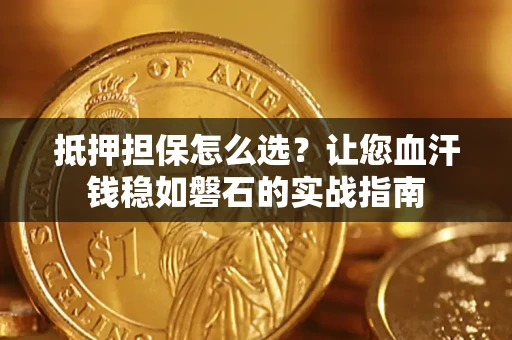 济南抵押担保怎么选？让您血汗钱稳如磐石的实战指南