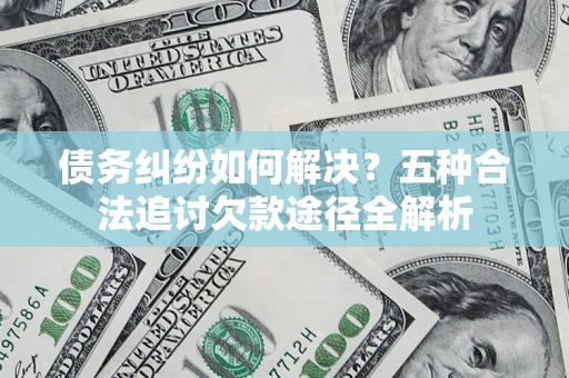 济南债务纠纷如何解决？五种合法追讨欠款途径全解析