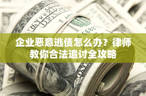 济南企业恶意逃债怎么办？律师教你合法追讨全攻略