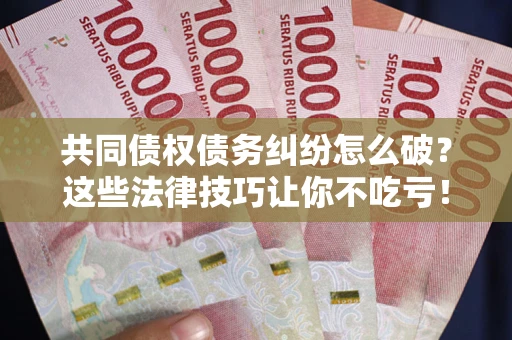 济南共同债权债务纠纷怎么破？这些法律技巧让你不吃亏！