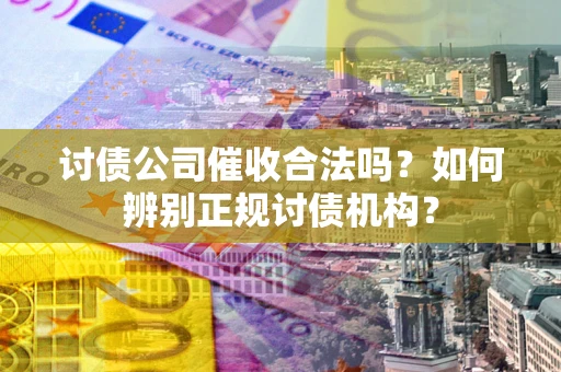 济南讨债公司催收合法吗？如何辨别正规讨债机构？