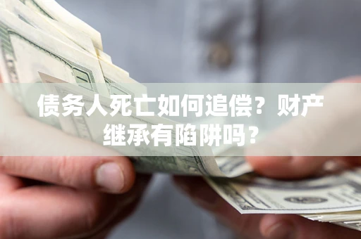 济南债务人死亡如何追偿？财产继承有陷阱吗？