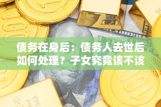 济南债务在身后：债务人去世后如何处理？子女究竟该不该还钱？