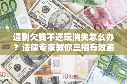 济南遇到欠钱不还玩消失怎么办？法律专家教你三招有效追债！