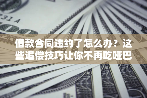 济南借款合同违约了怎么办？这些追偿技巧让你不再吃哑巴亏