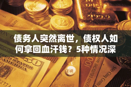 济南债务人突然离世，债权人如何拿回血汗钱？5种情况深度解析