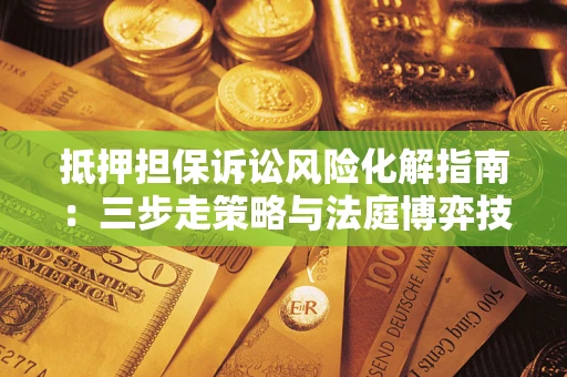 济南抵押担保诉讼风险化解指南：三步走策略与法庭博弈技巧