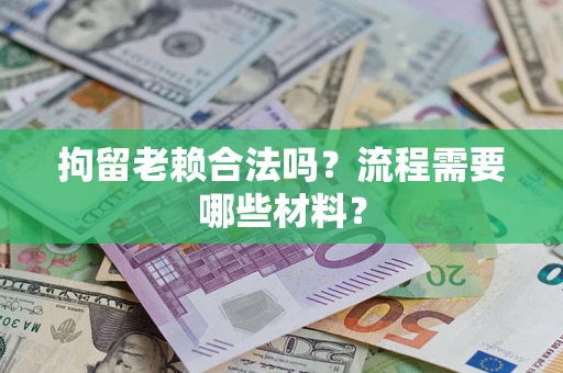 济南拘留老赖合法吗？流程需要哪些材料？