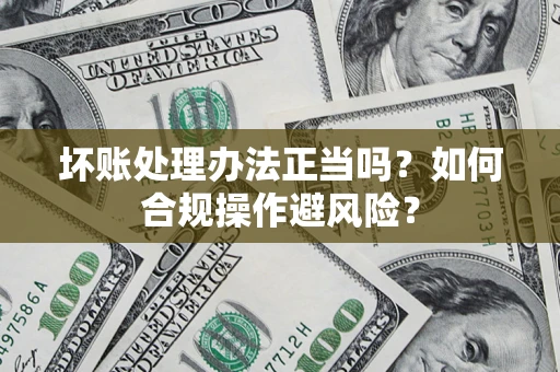 济南坏账处理办法正当吗？如何合规操作避风险？