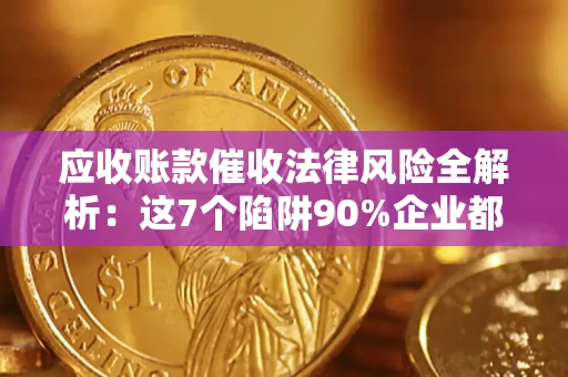 济南应收账款催收法律风险全解析：这7个陷阱90%企业都踩过（含合规应对指南）