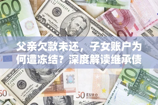济南父亲欠款未还，子女账户为何遭冻结？深度解读继承债务迷局