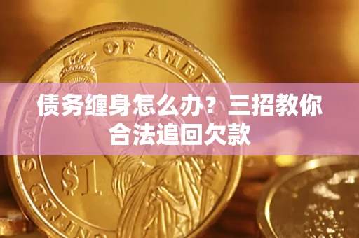 济南债务缠身怎么办？三招教你合法追回欠款