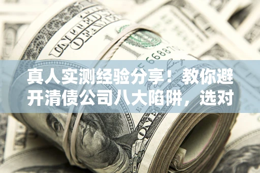 济南真人实测经验分享！教你避开清债公司八大陷阱，选对机构少走十年弯路