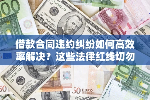 济南借款合同违约纠纷如何高效率解决？这些法律红线切勿触碰