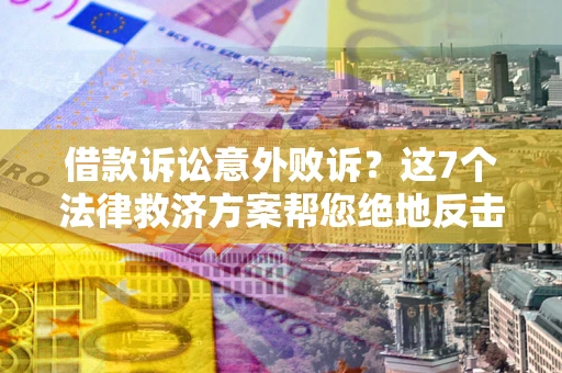 济南借款诉讼意外败诉？这7个法律救济方案帮您绝地反击！
