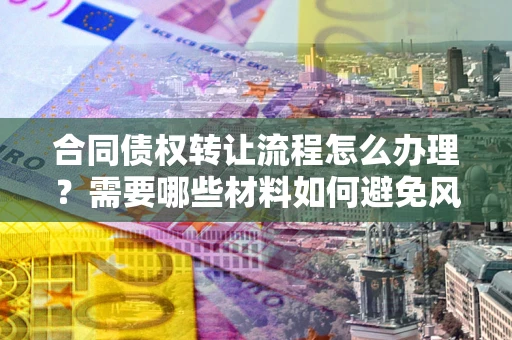 济南合同债权转让流程怎么办理？需要哪些材料如何避免风险？