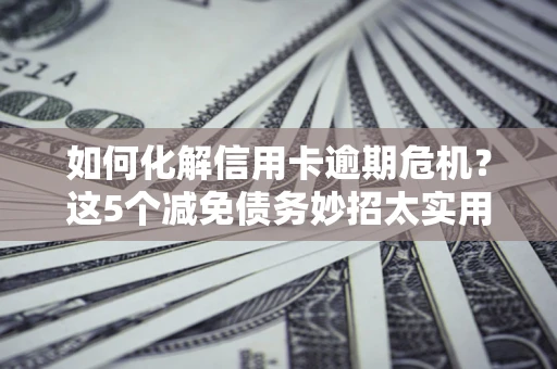 济南如何化解信用卡逾期危机？这5个减免债务妙招太实用