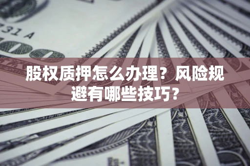 济南股权质押怎么办理？风险规避有哪些技巧？