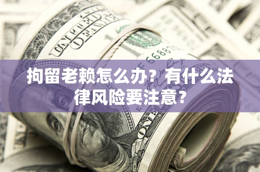 济南拘留老赖怎么办？有什么法律风险要注意？
