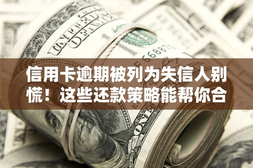 济南信用卡逾期被列为失信人别慌！这些还款策略能帮你合法止损