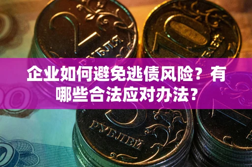 济南企业如何避免逃债风险？有哪些合法应对办法？